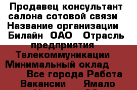 Продавец-консультант салона сотовой связи › Название организации ­ Билайн, ОАО › Отрасль предприятия ­ Телекоммуникации › Минимальный оклад ­ 11 000 - Все города Работа » Вакансии   . Ямало-Ненецкий АО,Муравленко г.